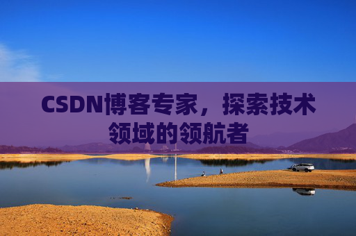 CSDN博客专家，探索技术领域的领航者